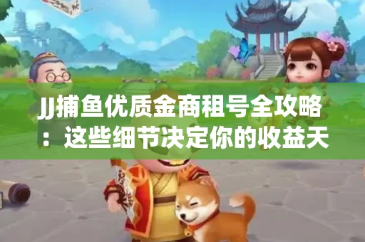 JJ捕鱼优质金商租号全攻略：这些细节决定你的收益天花板