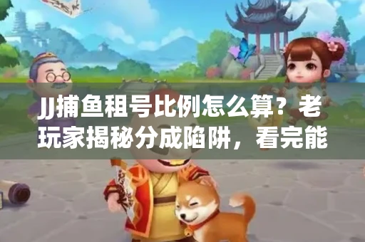 JJ捕鱼租号比例怎么算？老玩家揭秘分成陷阱，看完能省大几百！