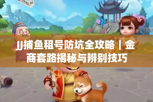 JJ捕鱼租号防坑全攻略｜金商套路揭秘与辨别技巧