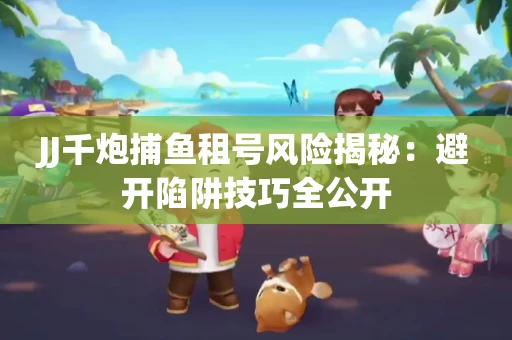 JJ千炮捕鱼租号风险揭秘：避开陷阱技巧全公开