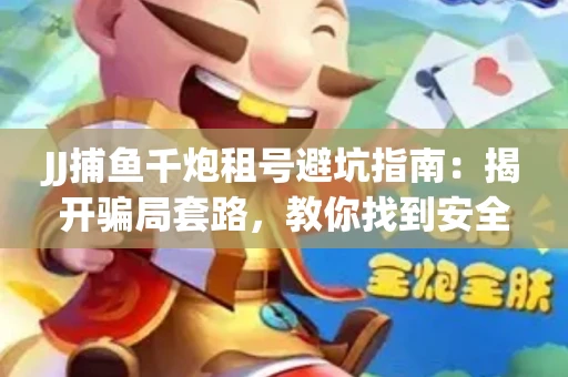 JJ捕鱼千炮租号避坑指南：揭开骗局套路，教你找到安全渠道！