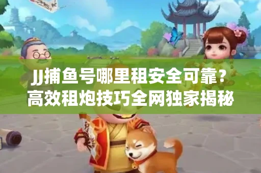 JJ捕鱼号哪里租安全可靠？高效租炮技巧全网独家揭秘