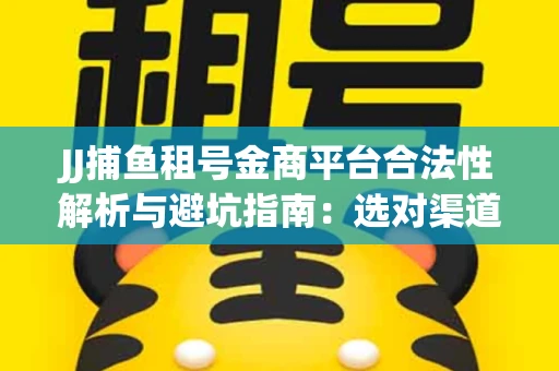 JJ捕鱼租号金商平台合法性解析与避坑指南：选对渠道才能安心赚钱