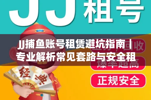 JJ捕鱼账号租赁避坑指南｜专业解析常见套路与安全租号法则