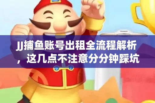 JJ捕鱼账号出租全流程解析，这几点不注意分分钟踩坑