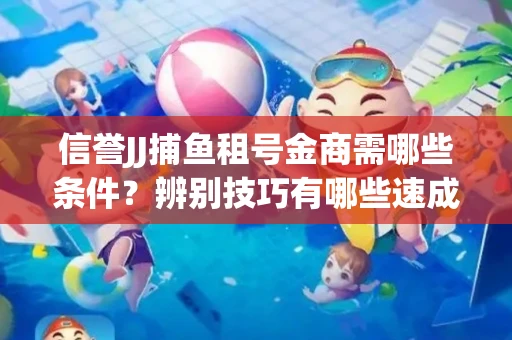 信誉JJ捕鱼租号金商需哪些条件？辨别技巧有哪些速成避坑指南