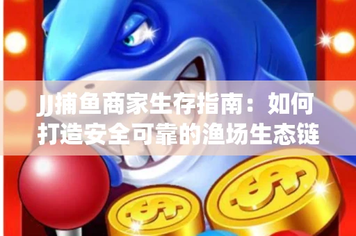 JJ捕鱼商家生存指南：如何打造安全可靠的渔场生态链
