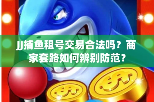 JJ捕鱼租号交易合法吗？商家套路如何辨别防范？