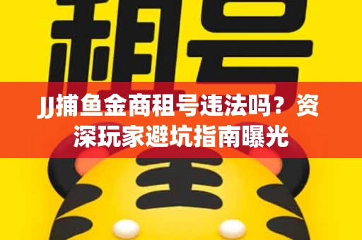 JJ捕鱼金商租号违法吗？资深玩家避坑指南曝光