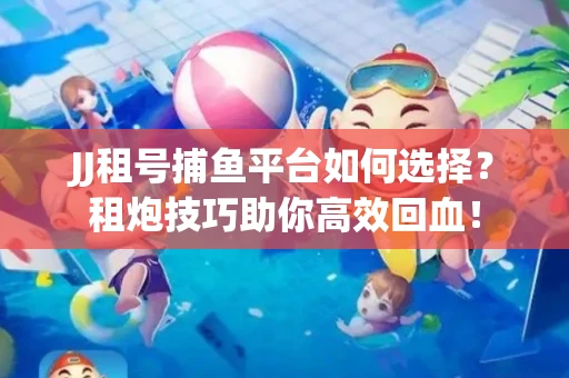 JJ租号捕鱼平台如何选择？租炮技巧助你高效回血！