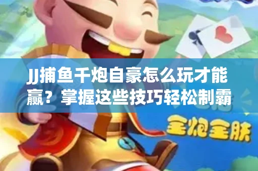 JJ捕鱼千炮自豪怎么玩才能赢？掌握这些技巧轻松制霸