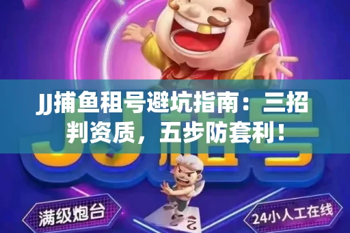 JJ捕鱼租号避坑指南：三招判资质，五步防套利！