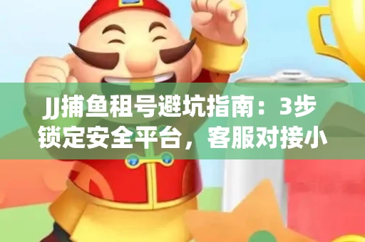 JJ捕鱼租号避坑指南：3步锁定安全平台，客服对接小技巧全公开