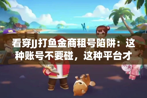 看穿JJ打鱼金商租号陷阱：这种账号不要碰，这种平台才靠谱